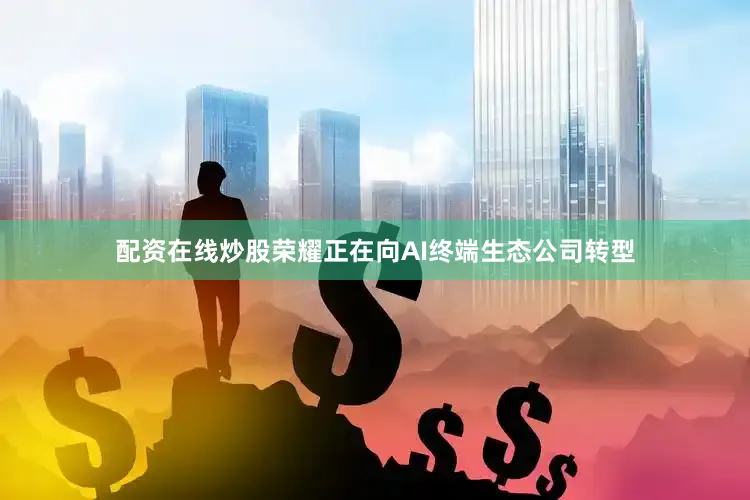 配资在线炒股荣耀正在向AI终端生态公司转型