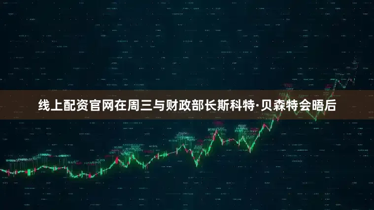 线上配资官网在周三与财政部长斯科特·贝森特会晤后