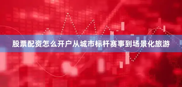 股票配资怎么开户从城市标杆赛事到场景化旅游