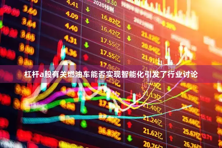 杠杆a股有关燃油车能否实现智能化引发了行业讨论