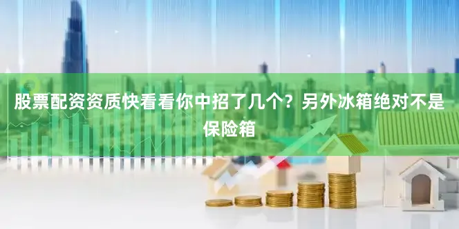股票配资资质快看看你中招了几个？另外冰箱绝对不是保险箱