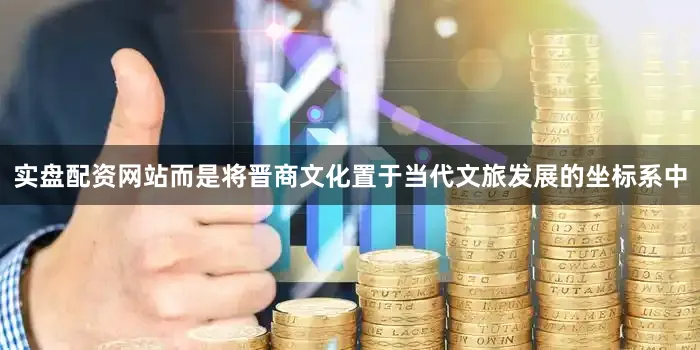 实盘配资网站而是将晋商文化置于当代文旅发展的坐标系中