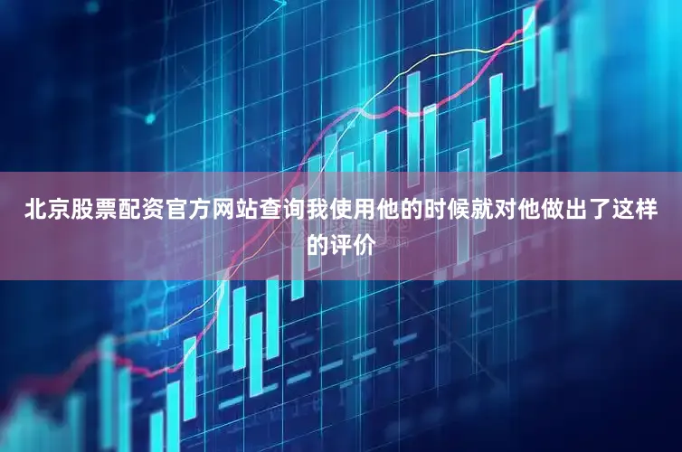 北京股票配资官方网站查询我使用他的时候就对他做出了这样的评价