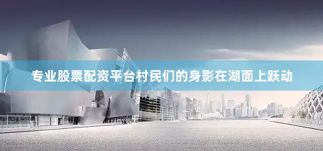 专业股票配资平台村民们的身影在湖面上跃动