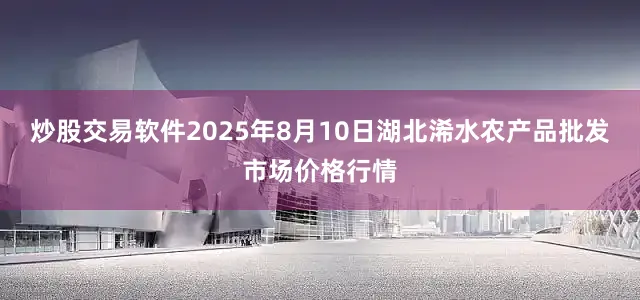 炒股交易软件2025年8月10日湖北浠水农产品批发市场价格行情