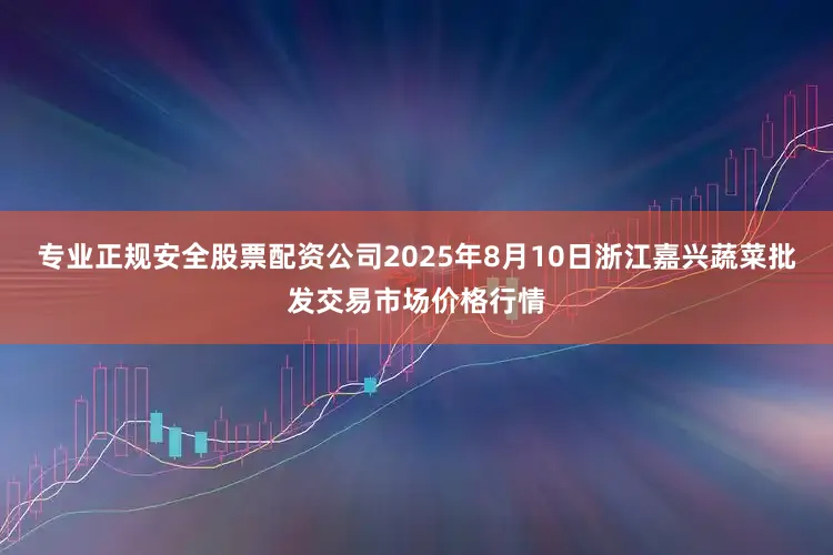 专业正规安全股票配资公司2025年8月10日浙江嘉兴蔬菜批发交易市场价格行情