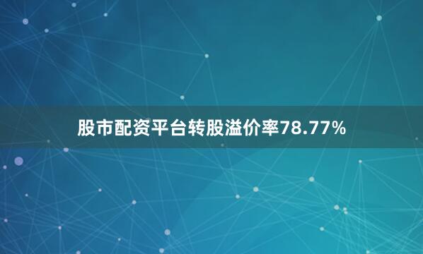 股市配资平台转股溢价率78.77%