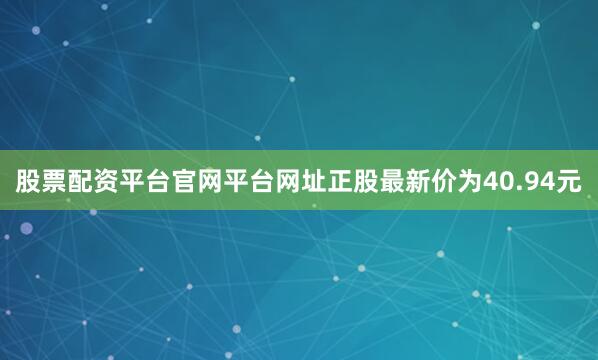 股票配资平台官网平台网址正股最新价为40.94元