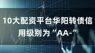 10大配资平台华阳转债信用级别为“AA-”