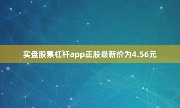 实盘股票杠杆app正股最新价为4.56元